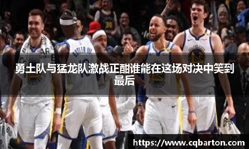 勇土队与猛龙队激战正酣谁能在这场对决中笑到最后