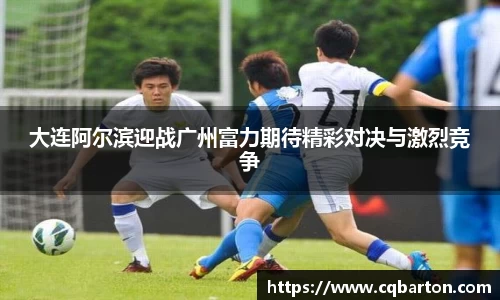 大连阿尔滨迎战广州富力期待精彩对决与激烈竞争