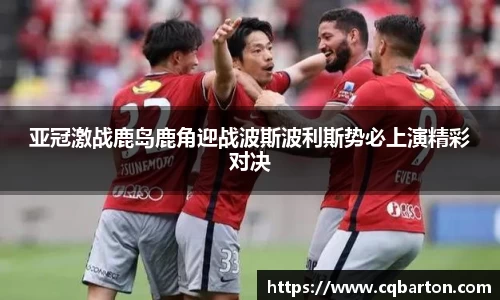 亚冠激战鹿岛鹿角迎战波斯波利斯势必上演精彩对决