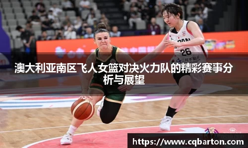 澳大利亚南区飞人女篮对决火力队的精彩赛事分析与展望